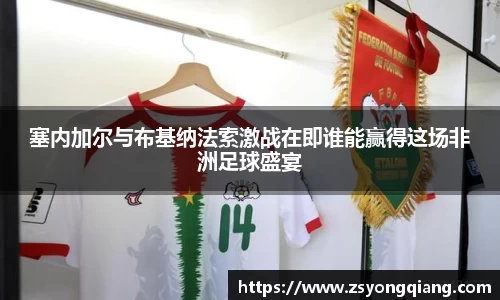 塞内加尔与布基纳法索激战在即谁能赢得这场非洲足球盛宴