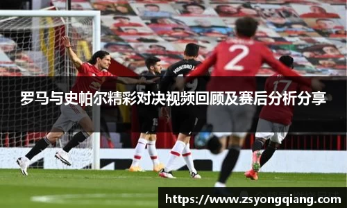 罗马与史帕尔精彩对决视频回顾及赛后分析分享