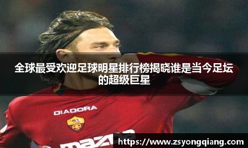 全球最受欢迎足球明星排行榜揭晓谁是当今足坛的超级巨星